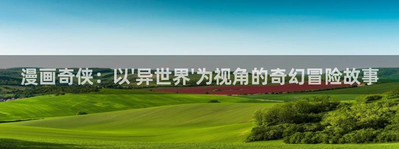 51漫画官网：漫画奇侠：以\'异世界\'为视角的奇幻冒险故事