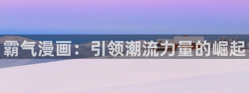 51漫画.app：霸气漫画：引领潮流力量的崛起